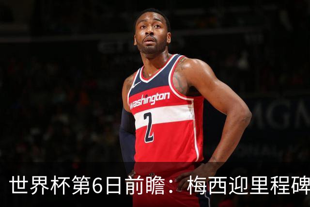 世界杯第6日前瞻：梅西迎里程碑战 姆巴佩哈兰德各自出击