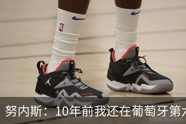 努内斯：10年前我还在葡萄牙第六级别联赛，如今与C罗共事很荣幸
